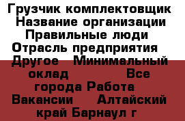 Грузчик-комплектовщик › Название организации ­ Правильные люди › Отрасль предприятия ­ Другое › Минимальный оклад ­ 21 000 - Все города Работа » Вакансии   . Алтайский край,Барнаул г.